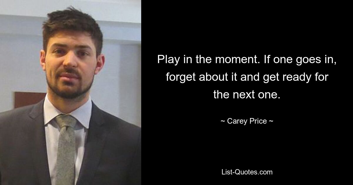 Play in the moment. If one goes in, forget about it and get ready for the next one. — © Carey Price