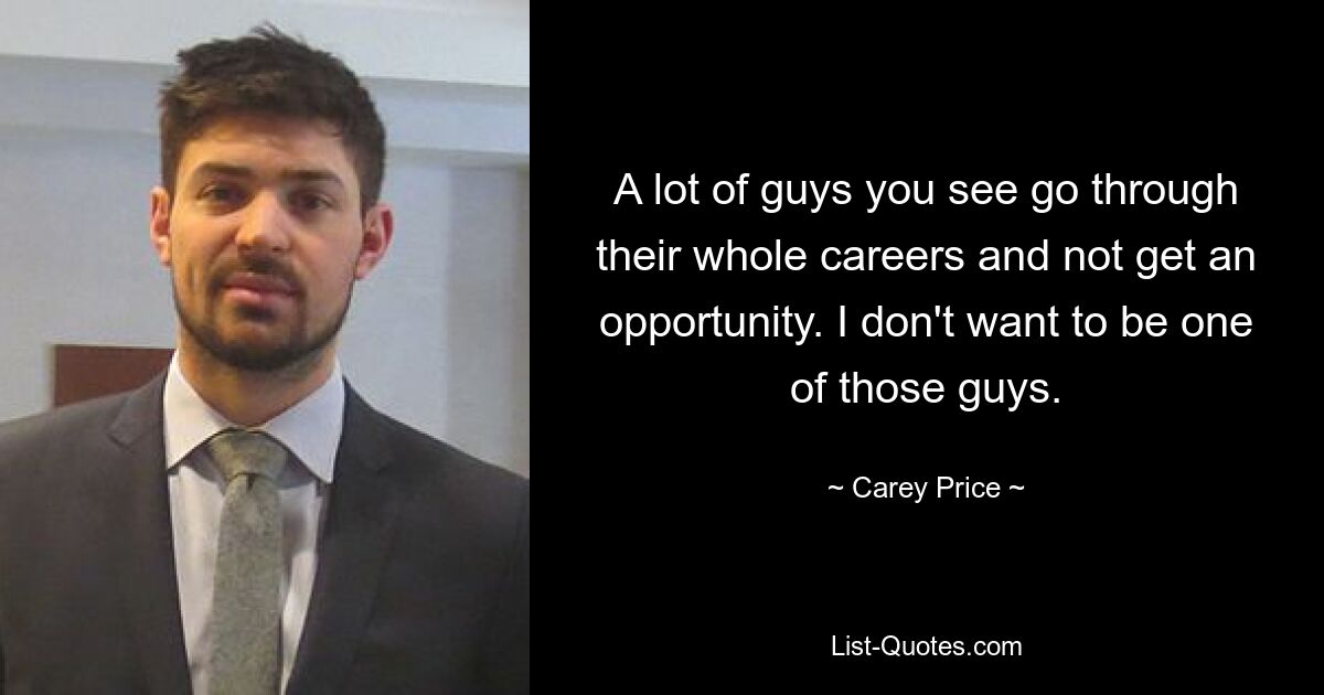 A lot of guys you see go through their whole careers and not get an opportunity. I don't want to be one of those guys. — © Carey Price