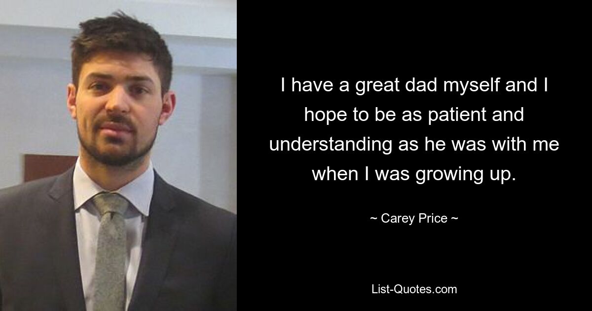 I have a great dad myself and I hope to be as patient and understanding as he was with me when I was growing up. — © Carey Price