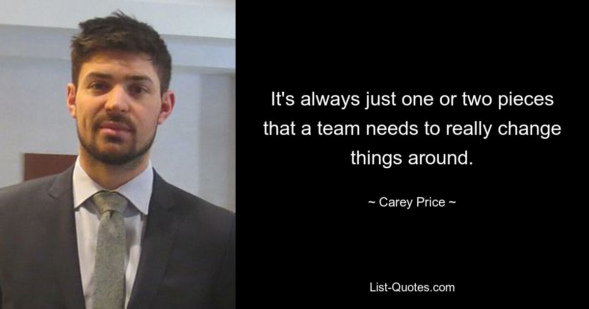 It's always just one or two pieces that a team needs to really change things around. — © Carey Price