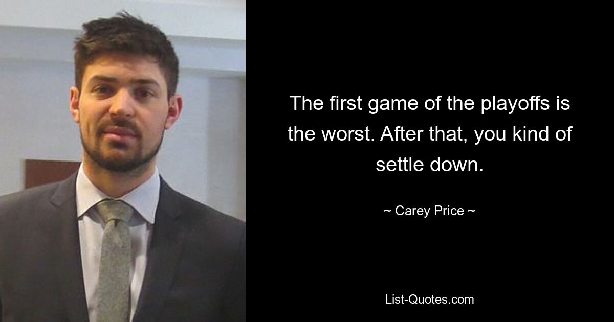 The first game of the playoffs is the worst. After that, you kind of settle down. — © Carey Price