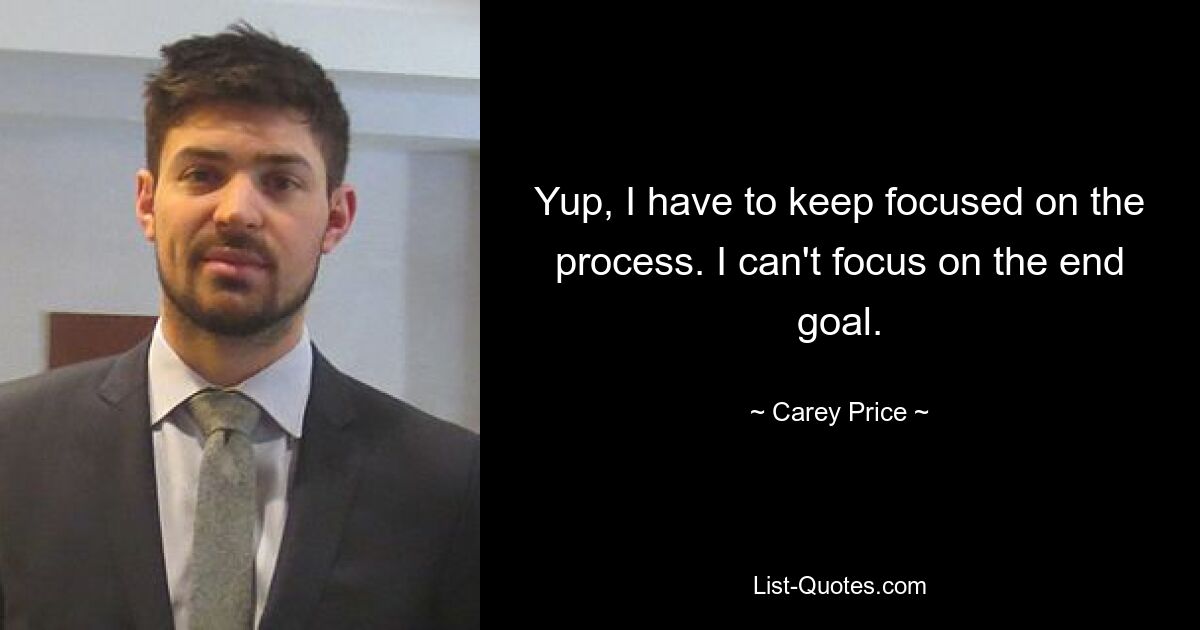 Yup, I have to keep focused on the process. I can't focus on the end goal. — © Carey Price