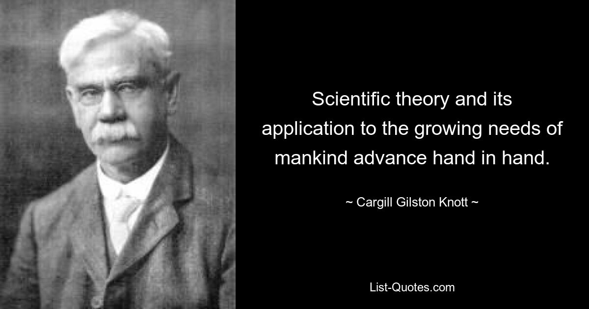 Scientific theory and its application to the growing needs of mankind advance hand in hand. — © Cargill Gilston Knott