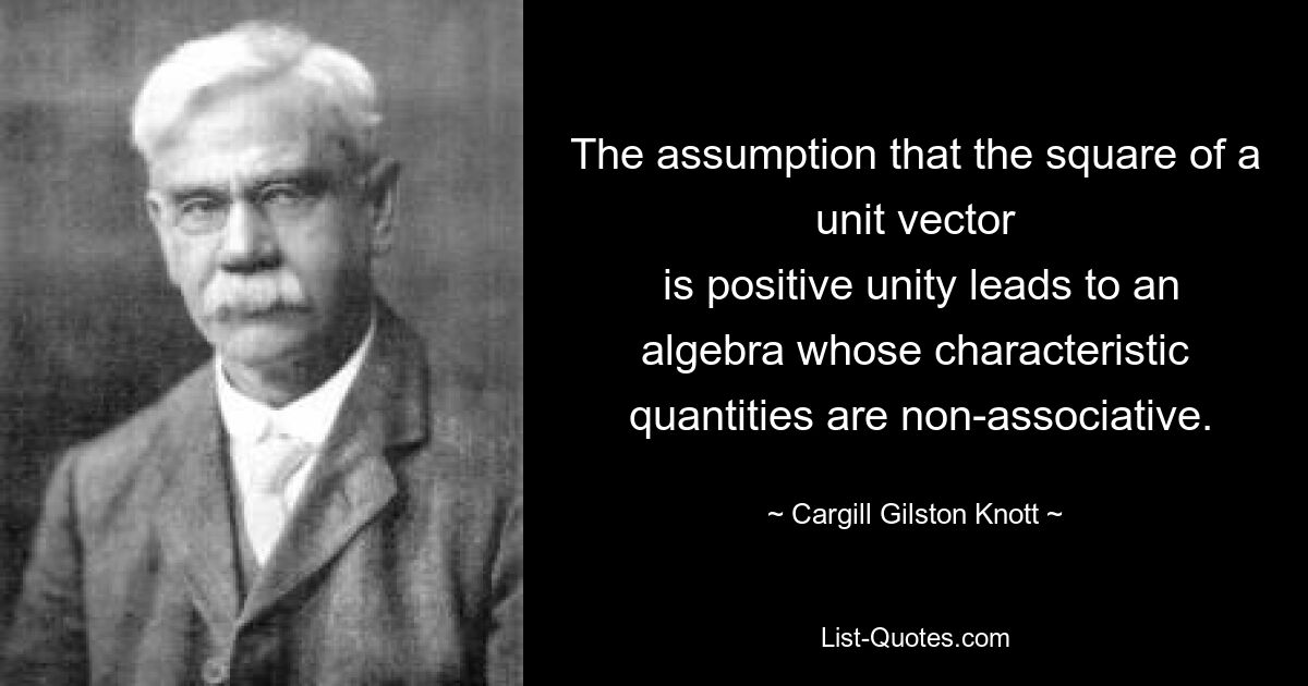 The assumption that the square of a unit vector
 is positive unity leads to an algebra whose characteristic
 quantities are non-associative. — © Cargill Gilston Knott