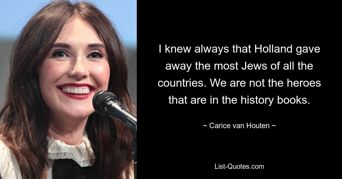 I knew always that Holland gave away the most Jews of all the countries. We are not the heroes that are in the history books. — © Carice van Houten