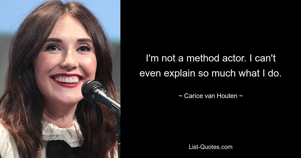 I'm not a method actor. I can't even explain so much what I do. — © Carice van Houten