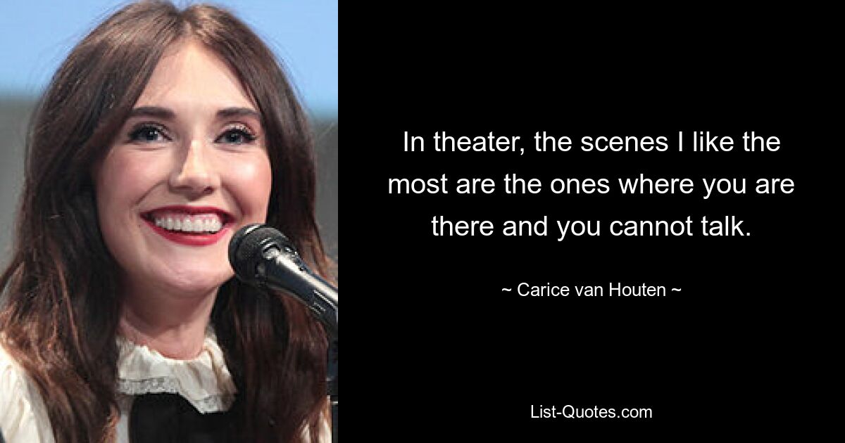 In theater, the scenes I like the most are the ones where you are there and you cannot talk. — © Carice van Houten