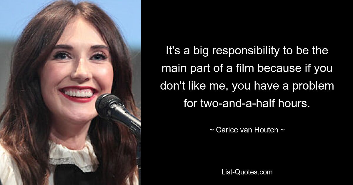 It's a big responsibility to be the main part of a film because if you don't like me, you have a problem for two-and-a-half hours. — © Carice van Houten