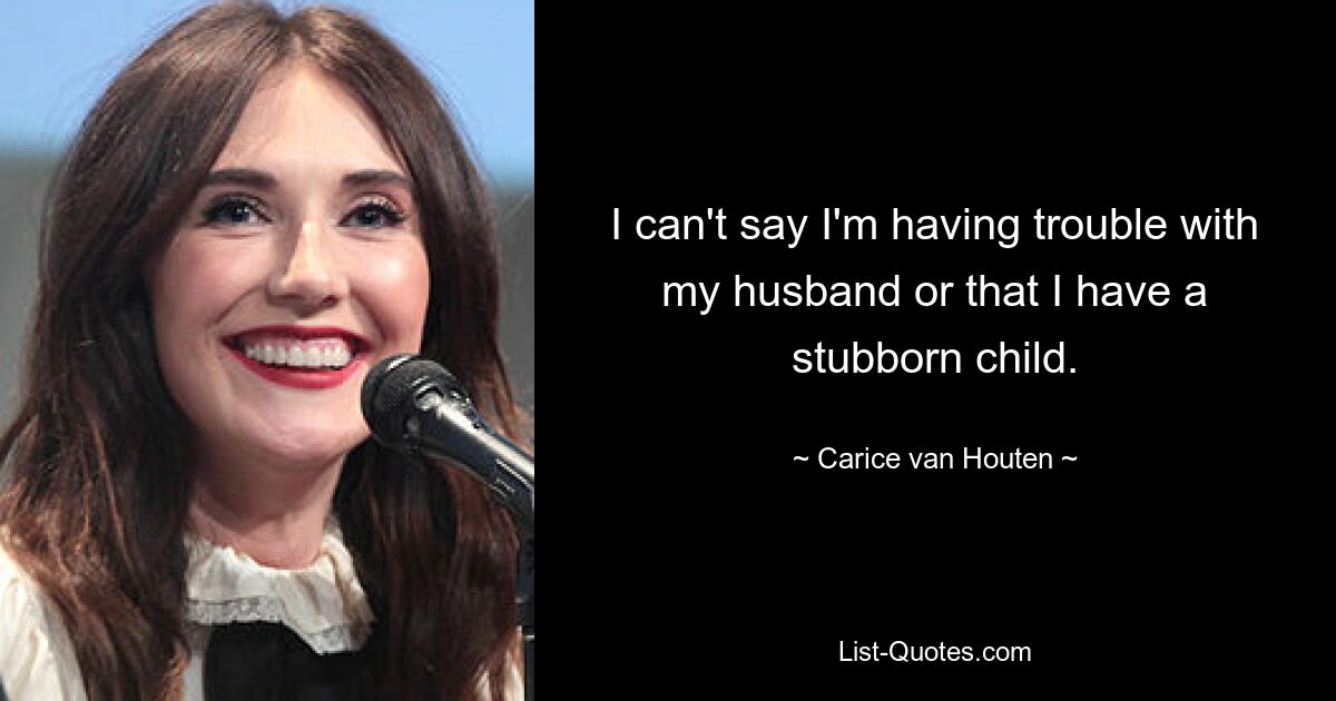 I can't say I'm having trouble with my husband or that I have a stubborn child. — © Carice van Houten