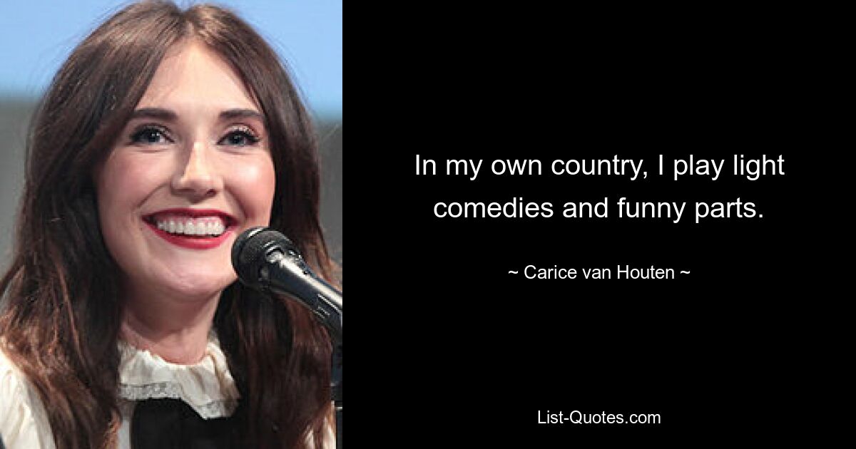 In my own country, I play light comedies and funny parts. — © Carice van Houten