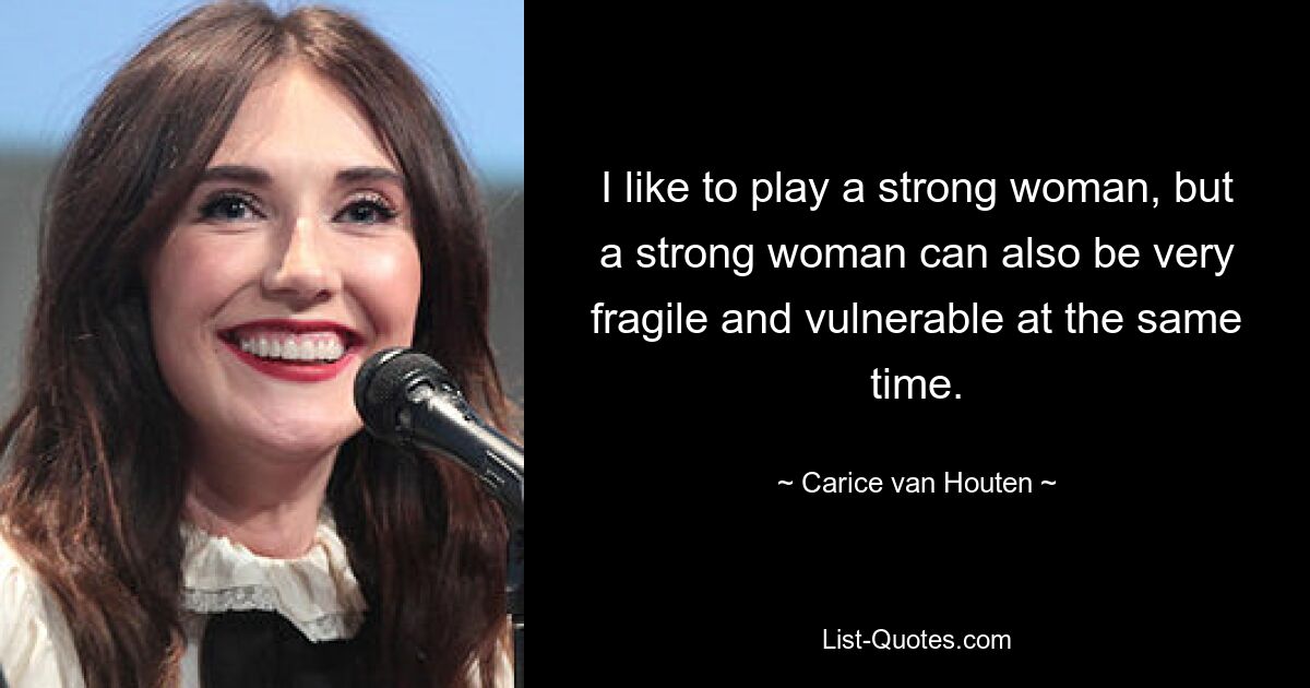 I like to play a strong woman, but a strong woman can also be very fragile and vulnerable at the same time. — © Carice van Houten