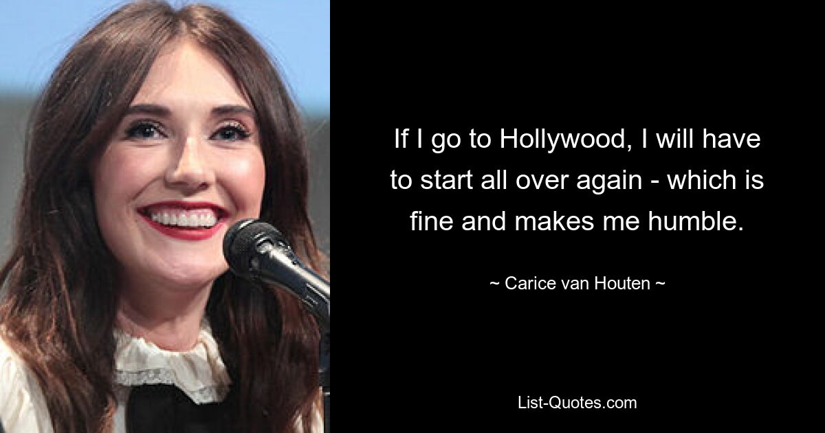 If I go to Hollywood, I will have to start all over again - which is fine and makes me humble. — © Carice van Houten