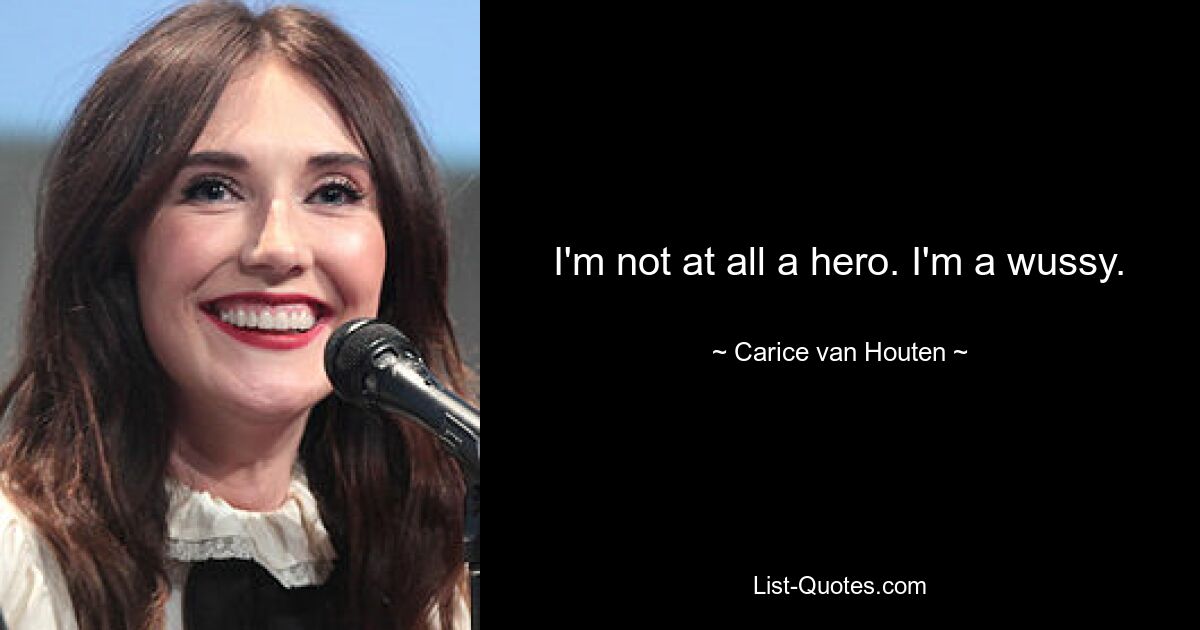 I'm not at all a hero. I'm a wussy. — © Carice van Houten