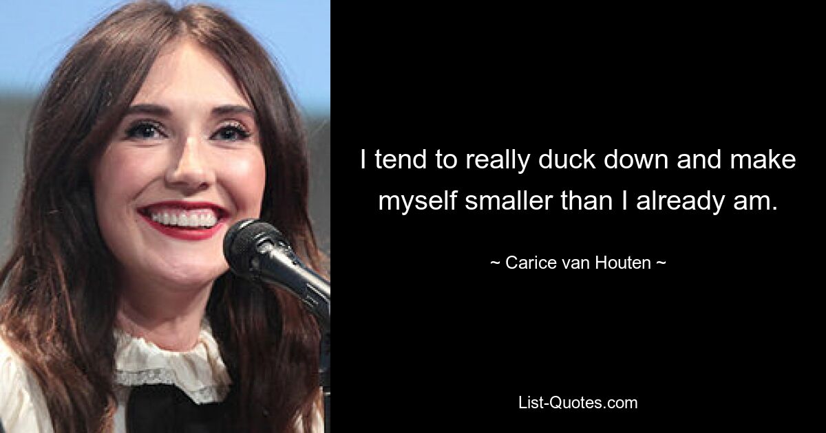 I tend to really duck down and make myself smaller than I already am. — © Carice van Houten