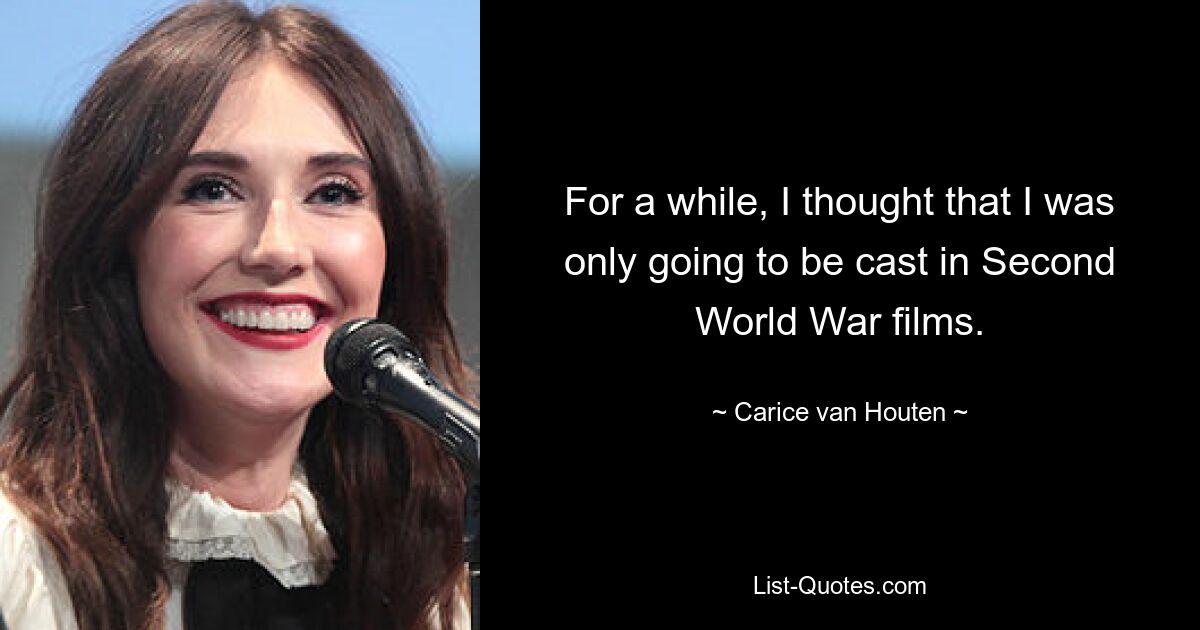 For a while, I thought that I was only going to be cast in Second World War films. — © Carice van Houten