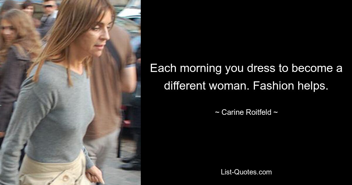 Each morning you dress to become a different woman. Fashion helps. — © Carine Roitfeld