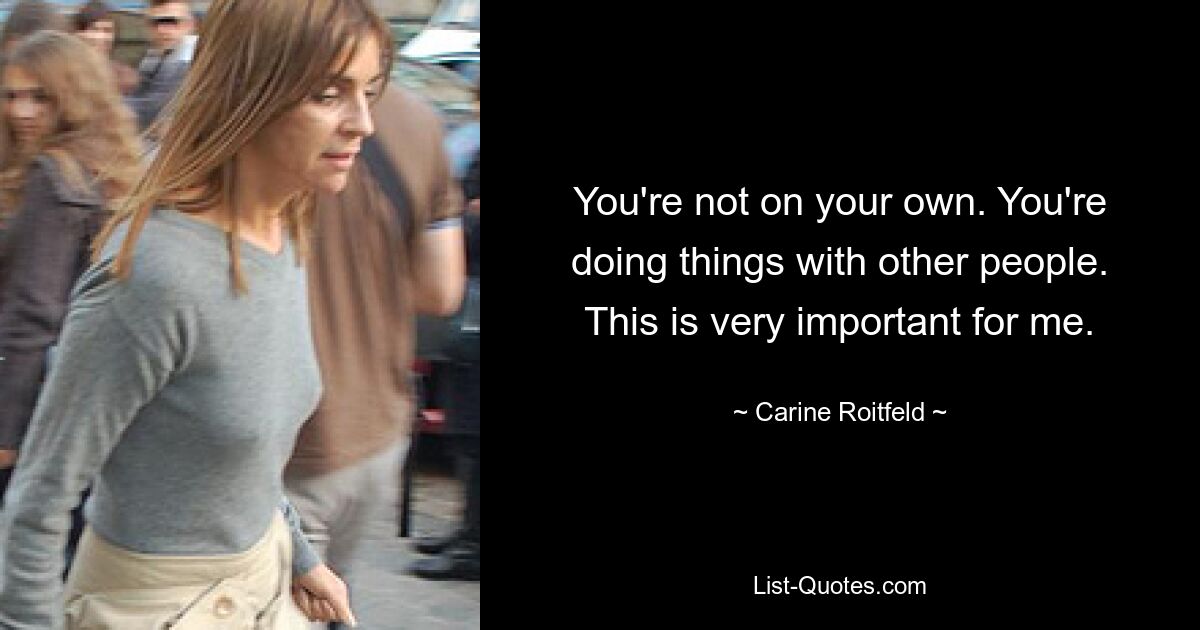 You're not on your own. You're doing things with other people. This is very important for me. — © Carine Roitfeld