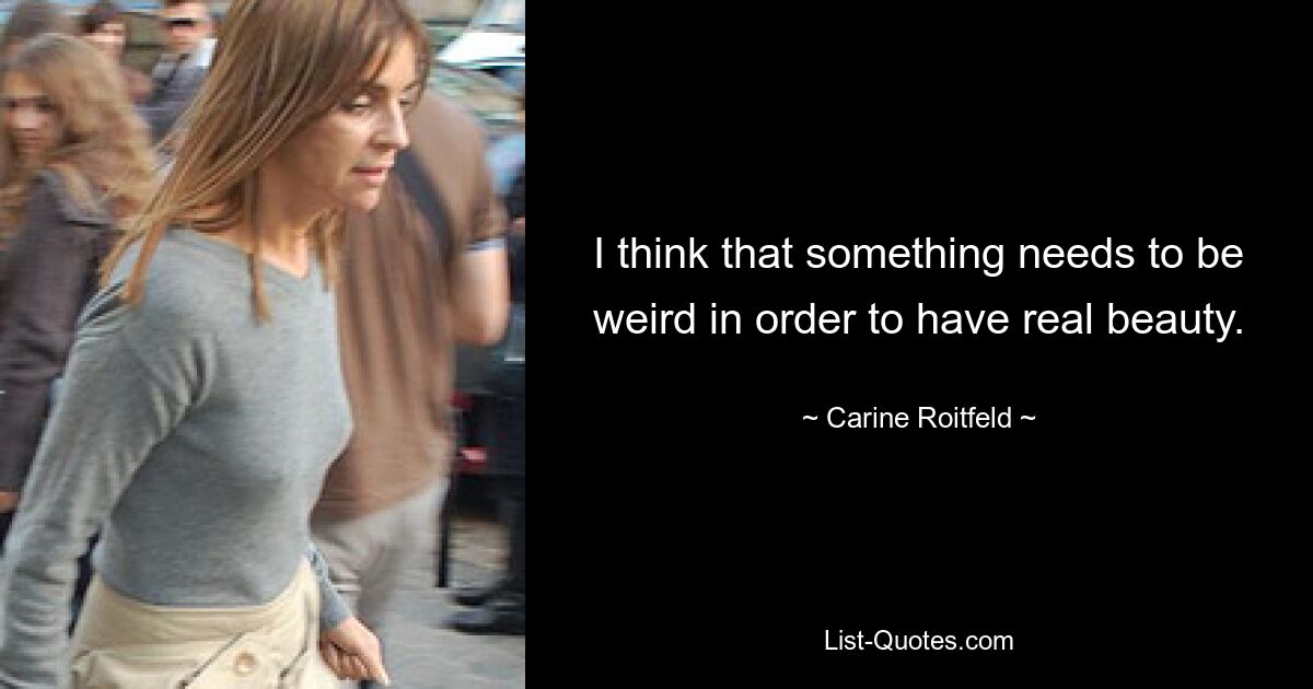 I think that something needs to be weird in order to have real beauty. — © Carine Roitfeld