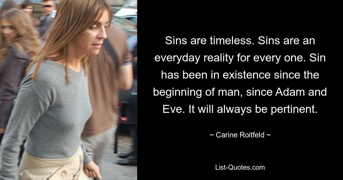 Sins are timeless. Sins are an everyday reality for every one. Sin has been in existence since the beginning of man, since Adam and Eve. It will always be pertinent. — © Carine Roitfeld