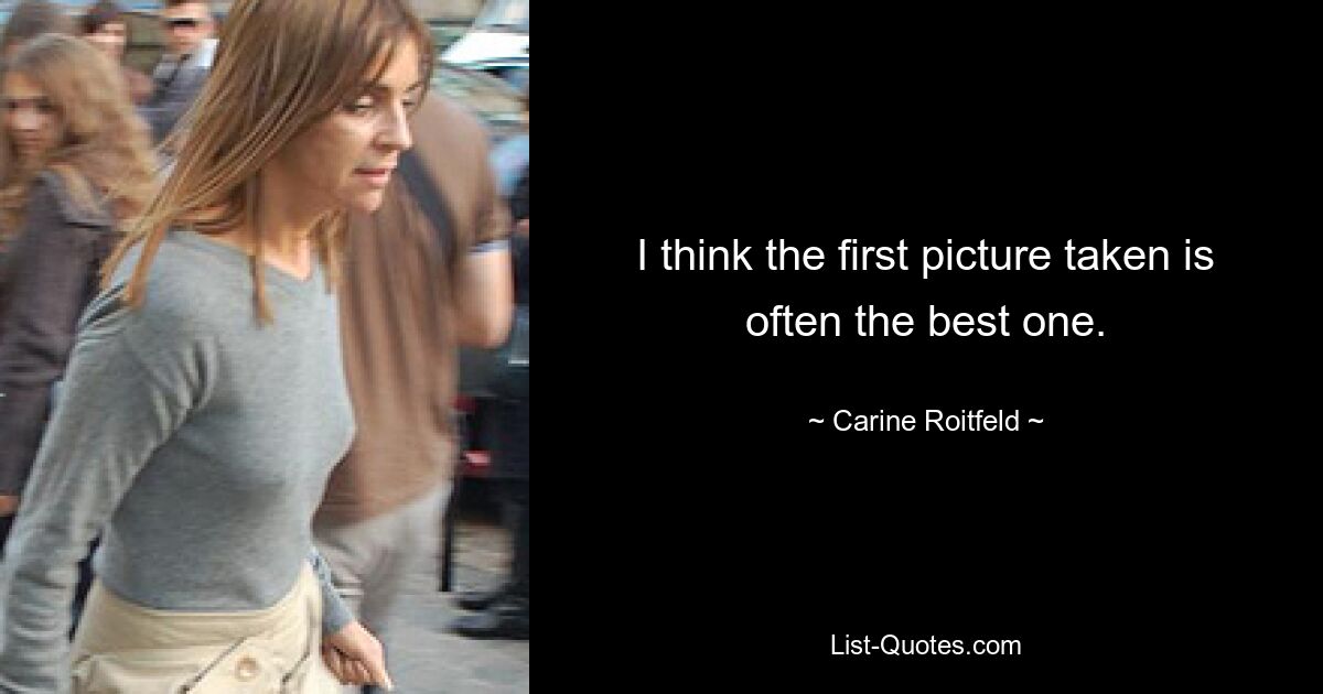 I think the first picture taken is often the best one. — © Carine Roitfeld