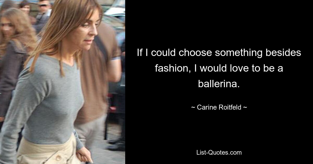 If I could choose something besides fashion, I would love to be a ballerina. — © Carine Roitfeld