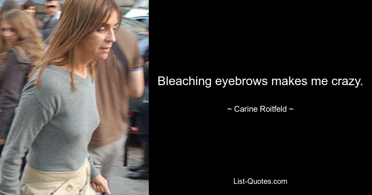 Bleaching eyebrows makes me crazy. — © Carine Roitfeld