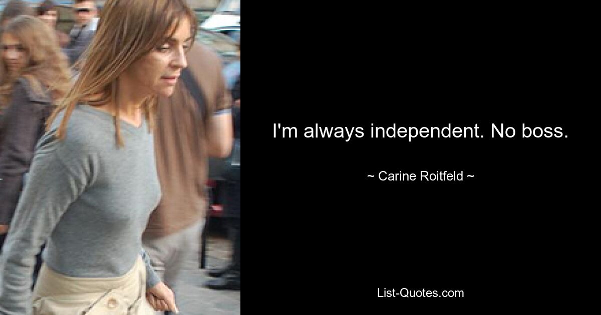 I'm always independent. No boss. — © Carine Roitfeld