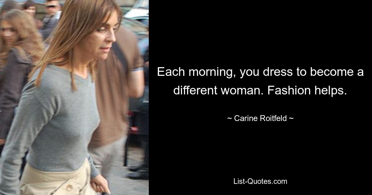 Each morning, you dress to become a different woman. Fashion helps. — © Carine Roitfeld