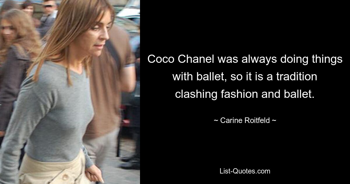 Coco Chanel was always doing things with ballet, so it is a tradition clashing fashion and ballet. — © Carine Roitfeld