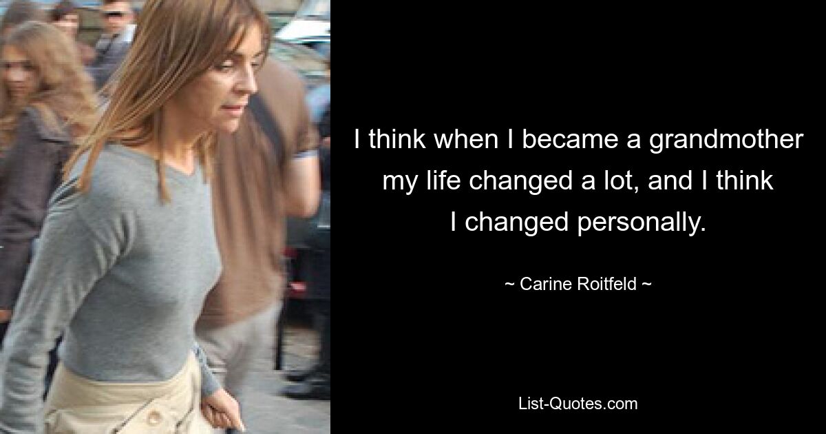 I think when I became a grandmother my life changed a lot, and I think I changed personally. — © Carine Roitfeld