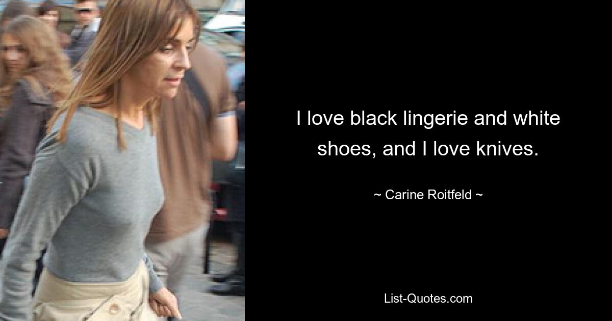 I love black lingerie and white shoes, and I love knives. — © Carine Roitfeld