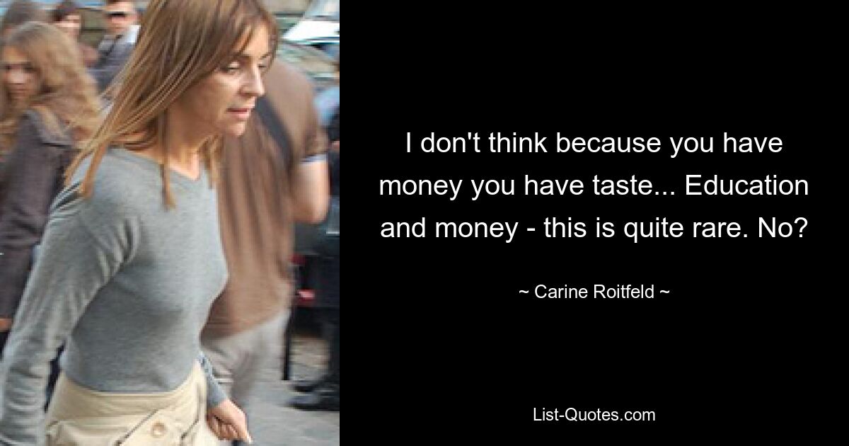 I don't think because you have money you have taste... Education and money - this is quite rare. No? — © Carine Roitfeld