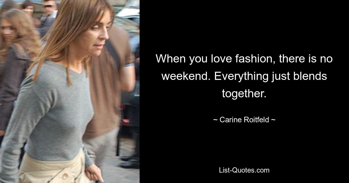 When you love fashion, there is no weekend. Everything just blends together. — © Carine Roitfeld