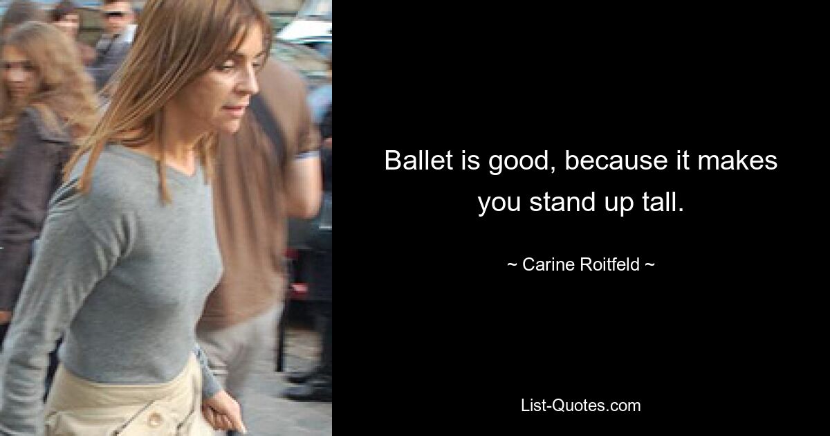 Ballet is good, because it makes you stand up tall. — © Carine Roitfeld