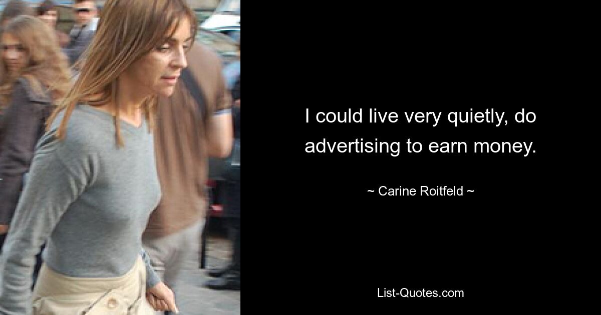 I could live very quietly, do advertising to earn money. — © Carine Roitfeld