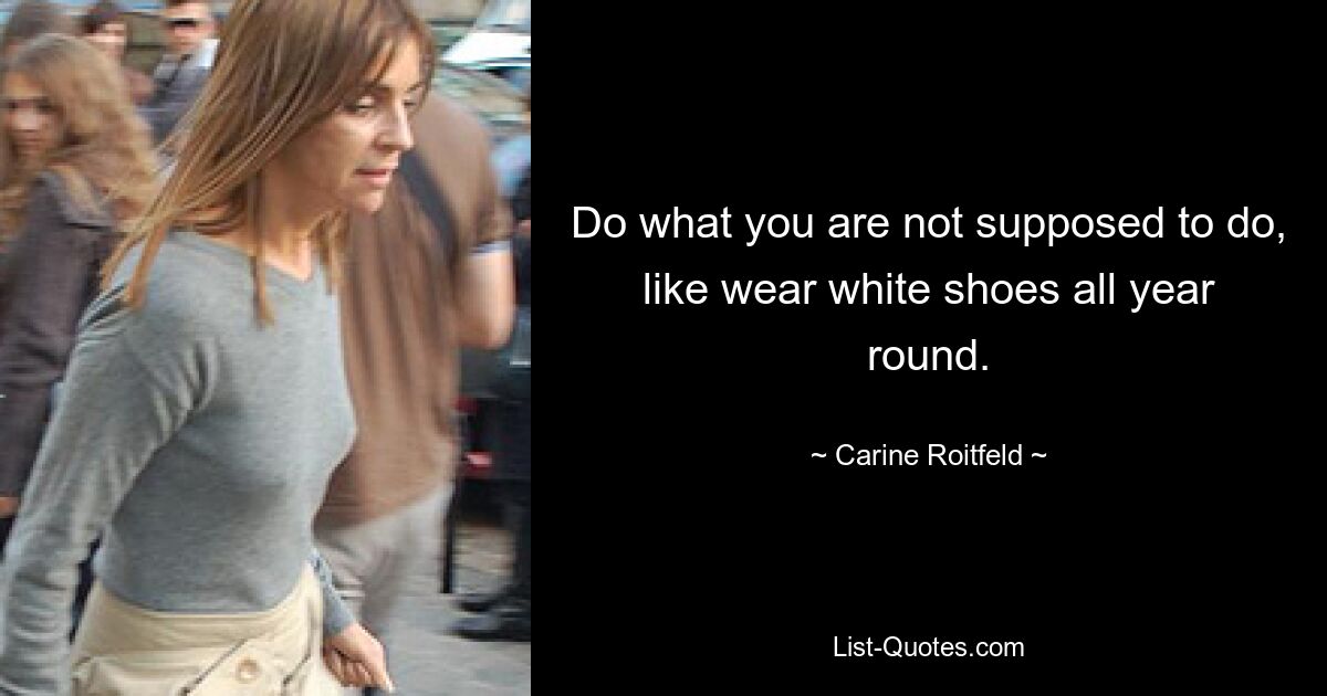 Do what you are not supposed to do, like wear white shoes all year round. — © Carine Roitfeld