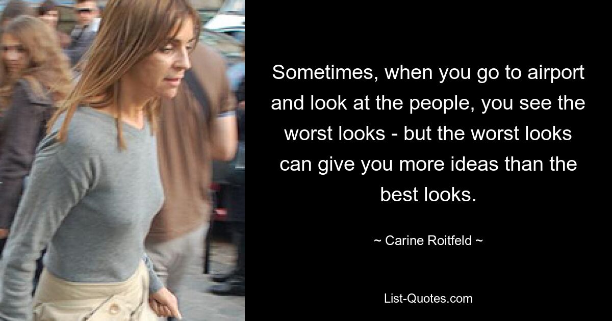 Sometimes, when you go to airport and look at the people, you see the worst looks - but the worst looks can give you more ideas than the best looks. — © Carine Roitfeld