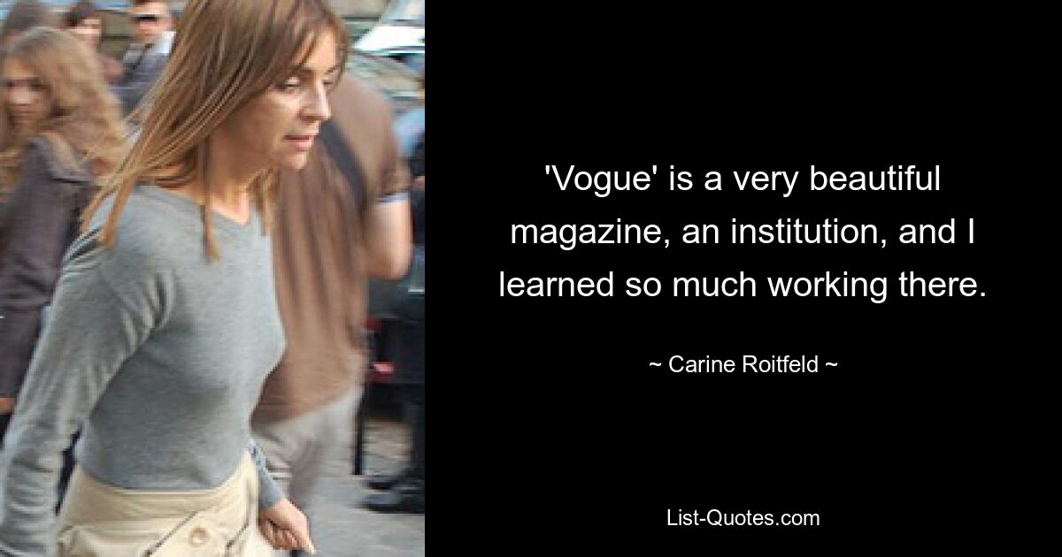 'Vogue' is a very beautiful magazine, an institution, and I learned so much working there. — © Carine Roitfeld