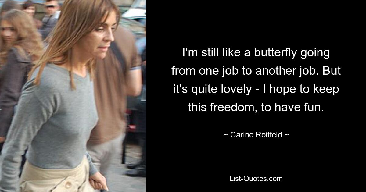 I'm still like a butterfly going from one job to another job. But it's quite lovely - I hope to keep this freedom, to have fun. — © Carine Roitfeld