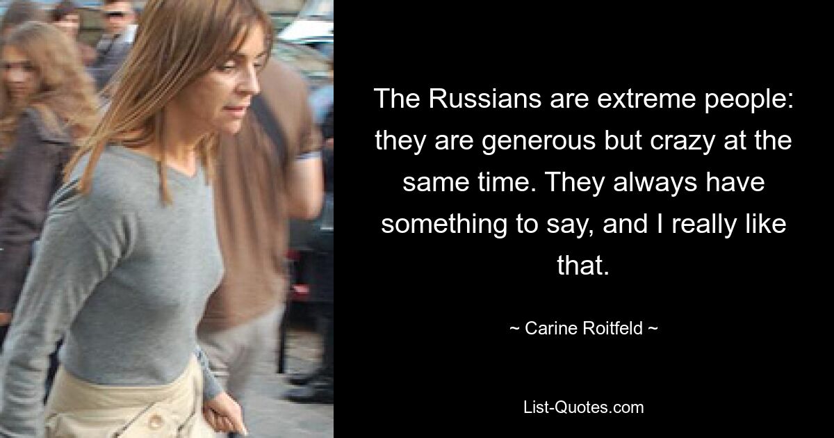 The Russians are extreme people: they are generous but crazy at the same time. They always have something to say, and I really like that. — © Carine Roitfeld