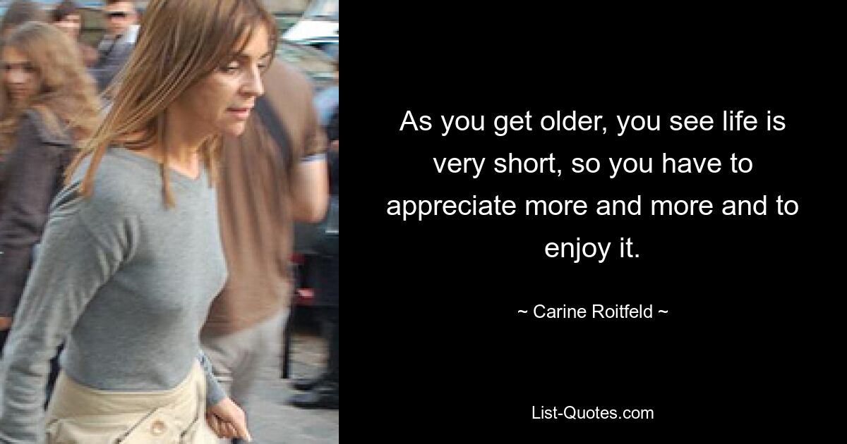 As you get older, you see life is very short, so you have to appreciate more and more and to enjoy it. — © Carine Roitfeld