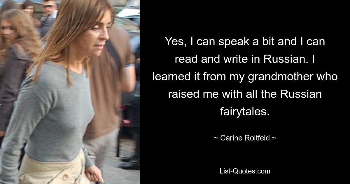 Yes, I can speak a bit and I can read and write in Russian. I learned it from my grandmother who raised me with all the Russian fairytales. — © Carine Roitfeld