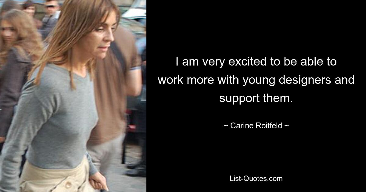 I am very excited to be able to work more with young designers and support them. — © Carine Roitfeld