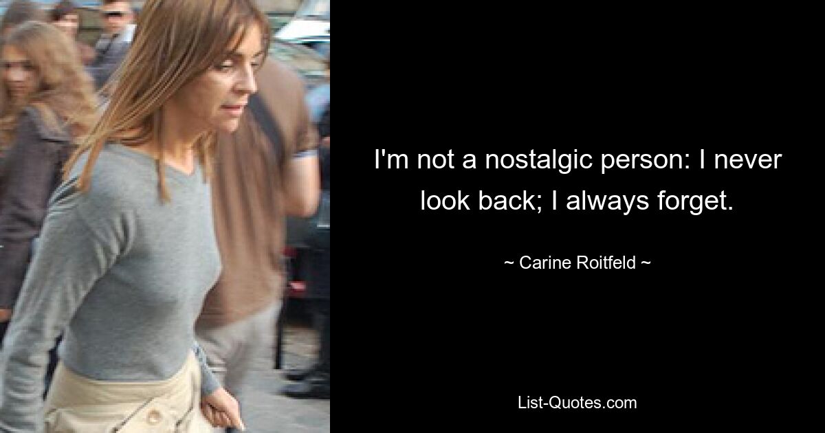 I'm not a nostalgic person: I never look back; I always forget. — © Carine Roitfeld