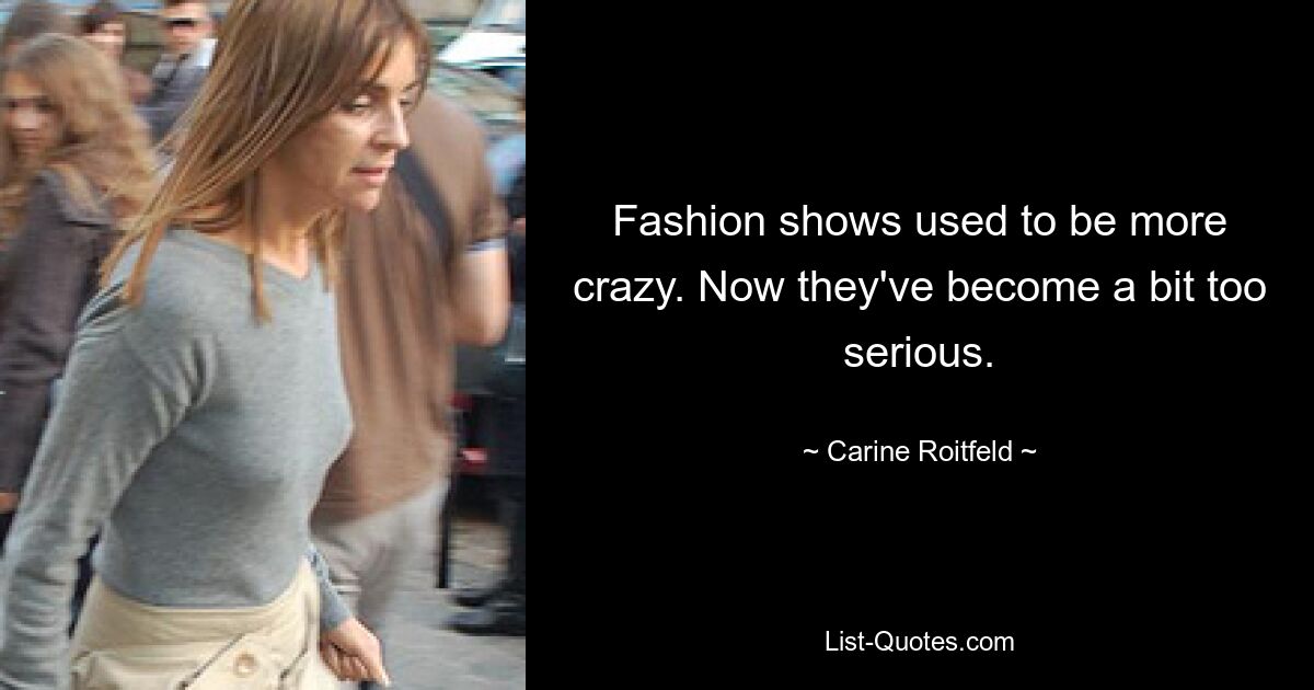 Fashion shows used to be more crazy. Now they've become a bit too serious. — © Carine Roitfeld