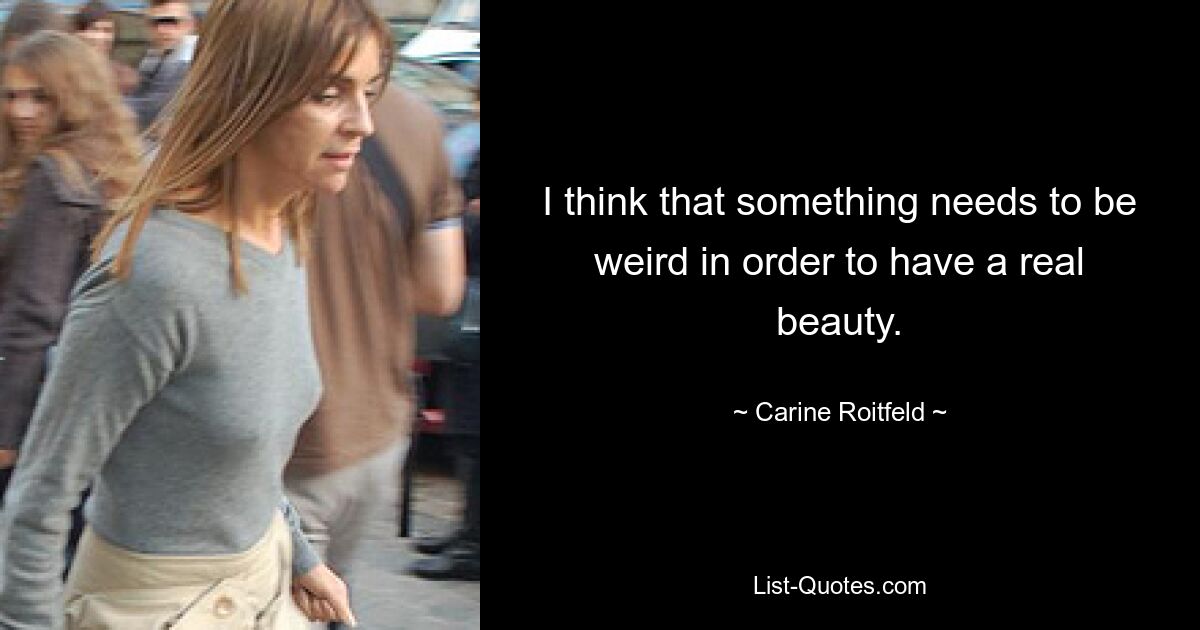 I think that something needs to be weird in order to have a real beauty. — © Carine Roitfeld