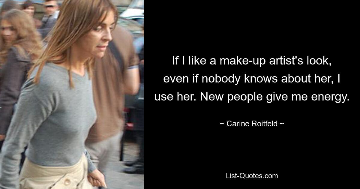 If I like a make-up artist's look, even if nobody knows about her, I use her. New people give me energy. — © Carine Roitfeld