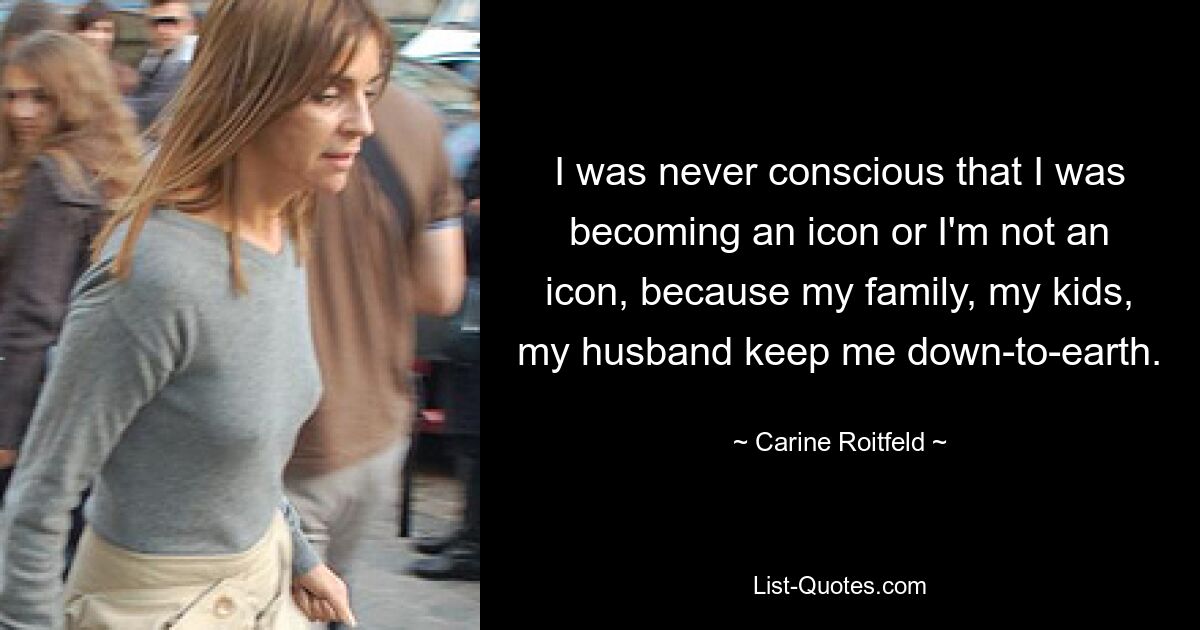 I was never conscious that I was becoming an icon or I'm not an icon, because my family, my kids, my husband keep me down-to-earth. — © Carine Roitfeld