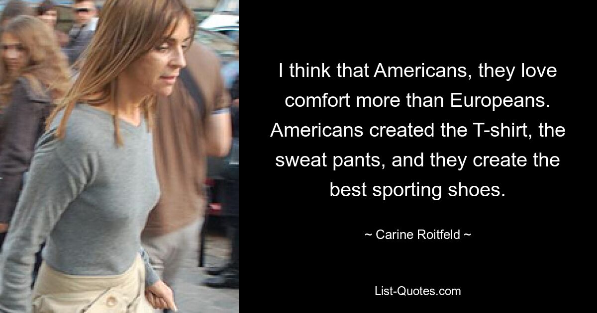 I think that Americans, they love comfort more than Europeans. Americans created the T-shirt, the sweat pants, and they create the best sporting shoes. — © Carine Roitfeld