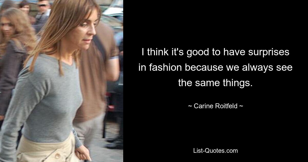 I think it's good to have surprises in fashion because we always see the same things. — © Carine Roitfeld